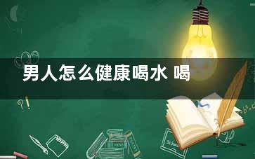 男人怎么健康喝水 喝水喝出高品質(zhì)(男士喝什么養(yǎng)生)